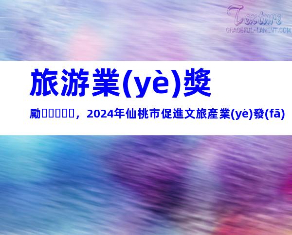 旅游業(yè)獎勵，2024年仙桃市促進文旅產業(yè)發(fā)展申報獎補、流程